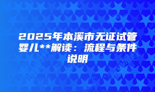 2025年本溪市无证试管婴儿**解读：流程与条件说明