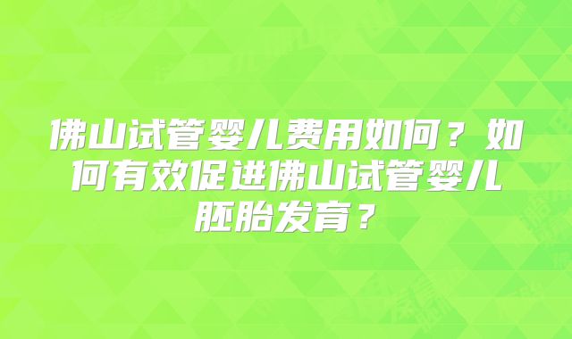 佛山试管婴儿费用如何?如何有效促进佛山试管婴儿胚胎发育?