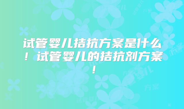试管婴儿拮抗方案是什么!试管婴儿的拮抗剂方案!
