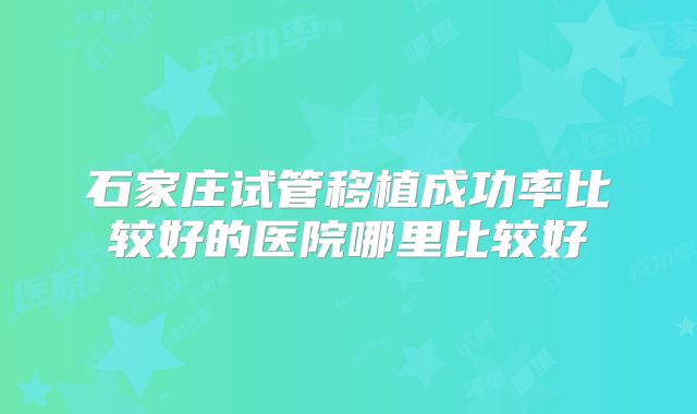 石家庄试管移植成功率比较好的医院哪里比较好
