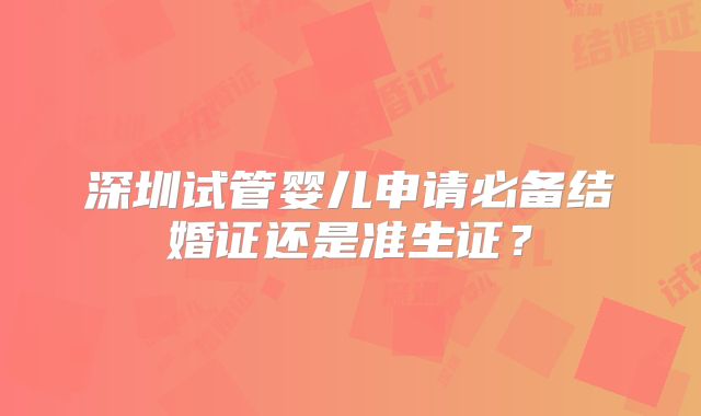 深圳试管婴儿申请必备结婚证还是准生证?