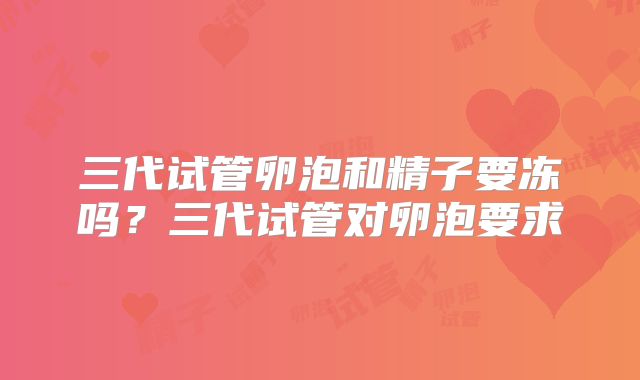 三代试管卵泡和精子要冻吗?三代试管对卵泡要求