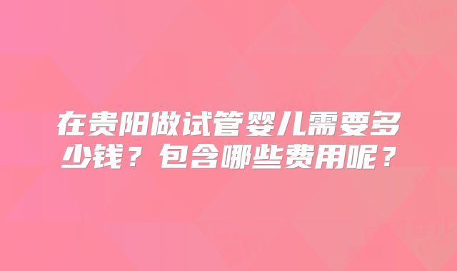 在贵阳做试管婴儿需要多少钱?包含哪些费用呢?