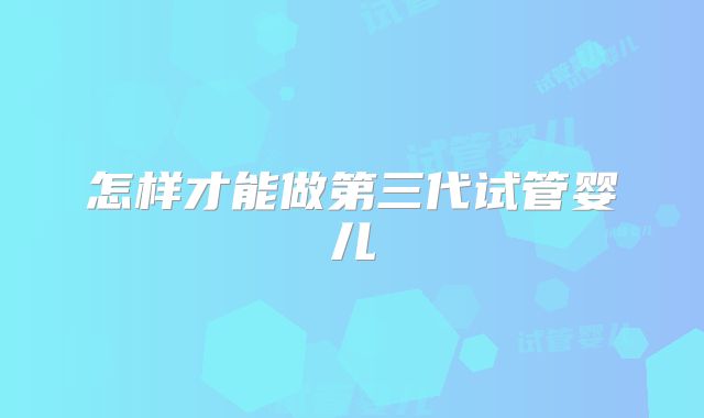 怎样才能做第三代试管婴儿