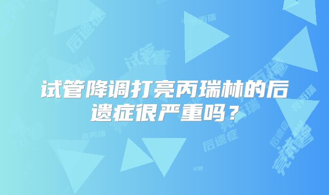 试管降调打亮丙瑞林的后遗症很严重吗?