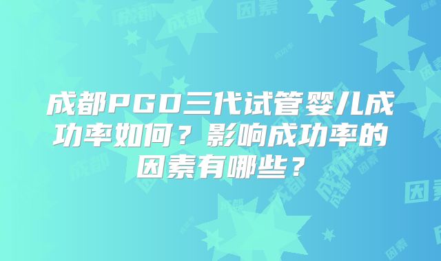成都PGD三代试管婴儿成功率如何？影响成功率的因素有哪些？