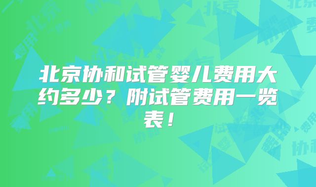 北京协和试管婴儿费用大约多少?附试管费用一览表!
