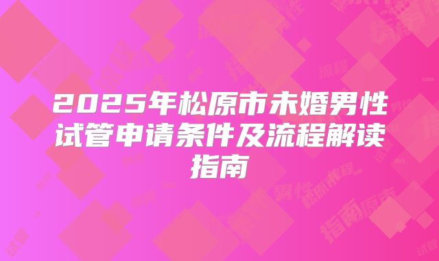 2025年松原市未婚男性试管申请条件及流程解读指南