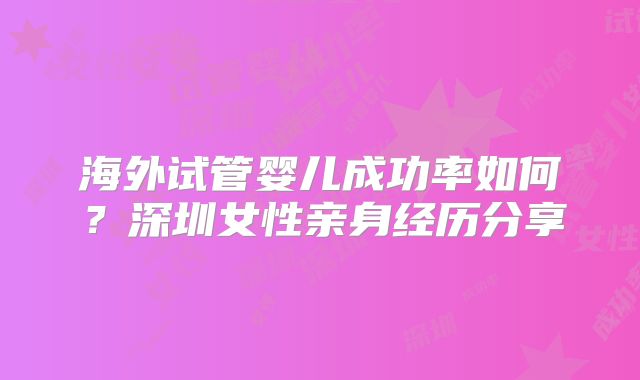 海外试管婴儿成功率如何?深圳女性亲身经历分享