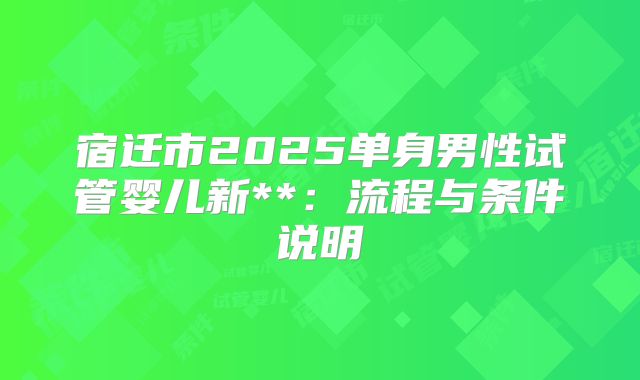 宿迁市2025单身男性试管婴儿新**:流程与条件说明