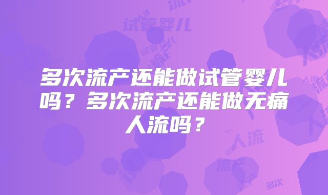 多次流产还能做试管婴儿吗？多次流产还能做无痛人流吗？