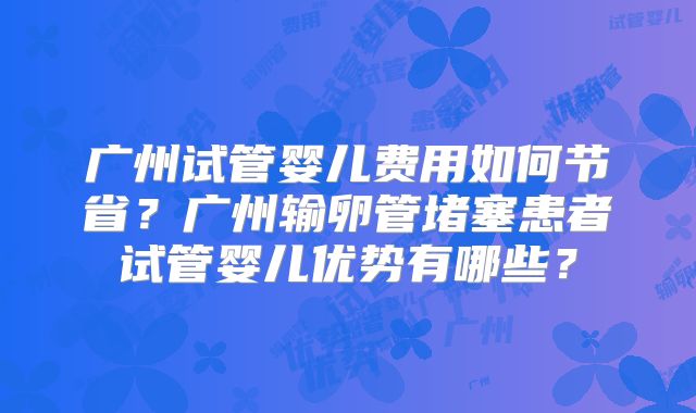 广州试管婴儿费用如何节省？广州输卵管堵塞患者试管婴儿优势有哪些？