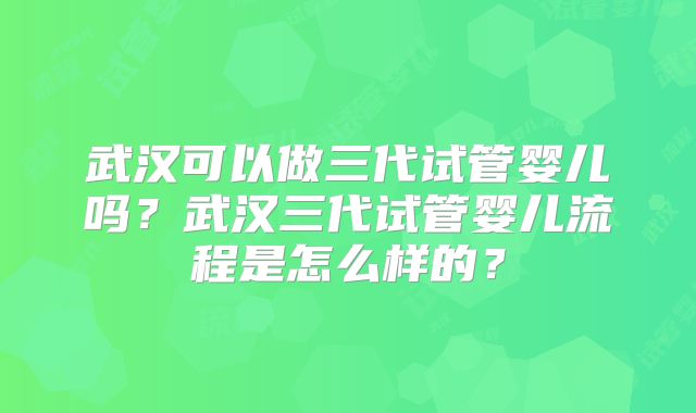 武汉可以做三代试管婴儿吗?武汉三代试管婴儿流程是怎么样的?