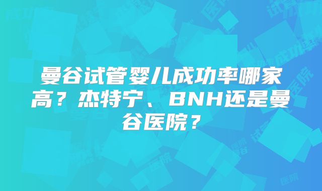 曼谷试管婴儿成功率哪家高？杰特宁、BNH还是曼谷医院？
