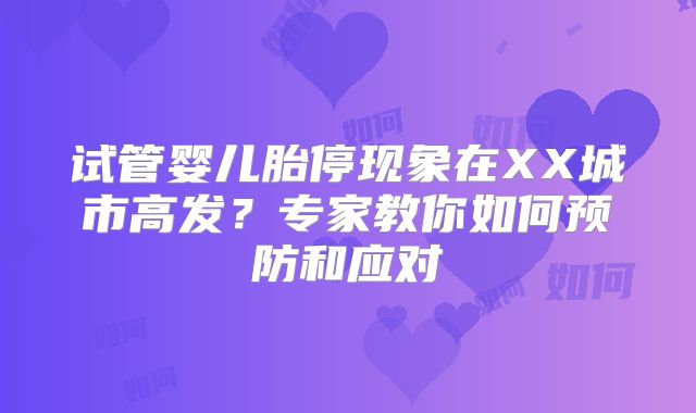 试管婴儿胎停现象在XX城市高发？专家教你如何预防和应对