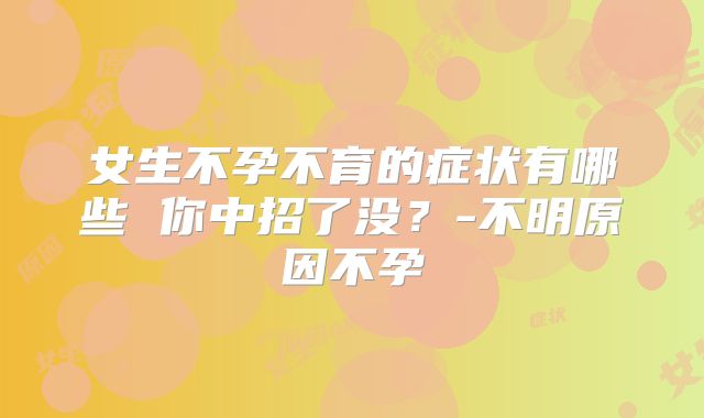 女生不孕不育的症状有哪些 你中招了没？-不明原因不孕