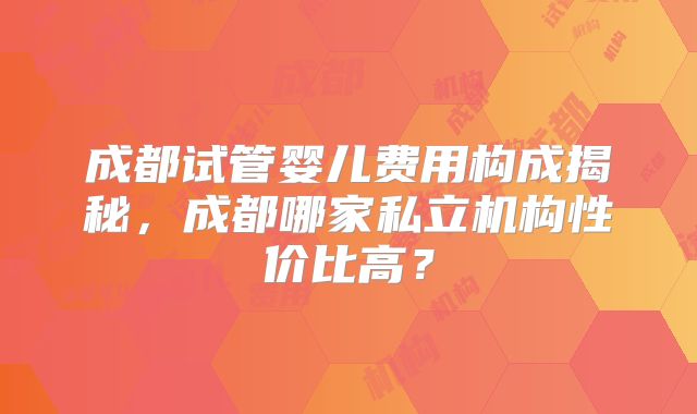 成都试管婴儿费用构成揭秘，成都哪家私立机构性价比高？