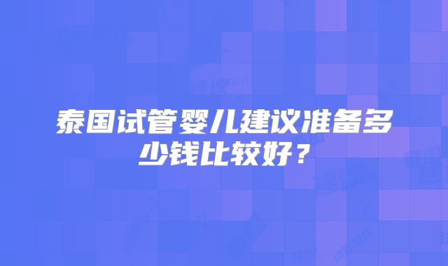 泰国试管婴儿建议准备多少钱比较好？