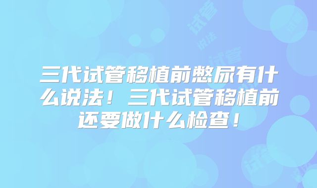 三代试管移植前憋尿有什么说法!三代试管移植前还要做什么检查!
