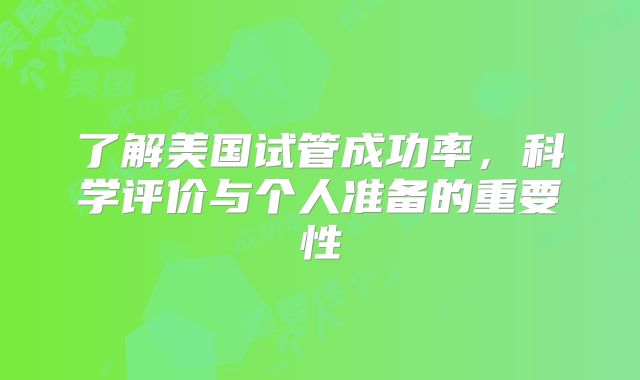 了解美国试管成功率，科学评价与个人准备的重要性