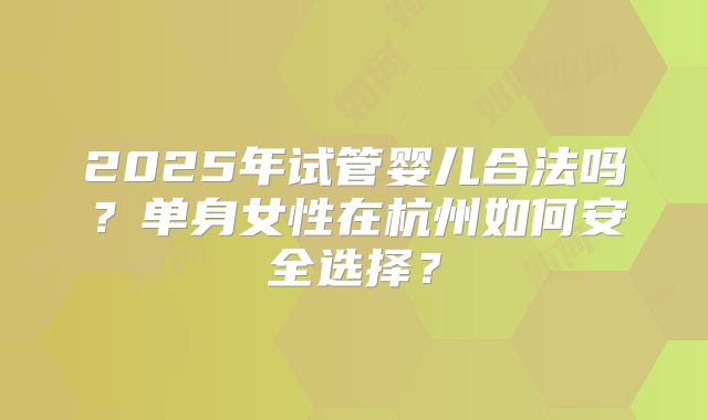 2025年试管婴儿合法吗？单身女性在杭州如何安全选择？