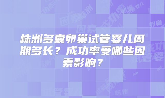 株洲多囊卵巢试管婴儿周期多长?成功率受哪些因素影响?