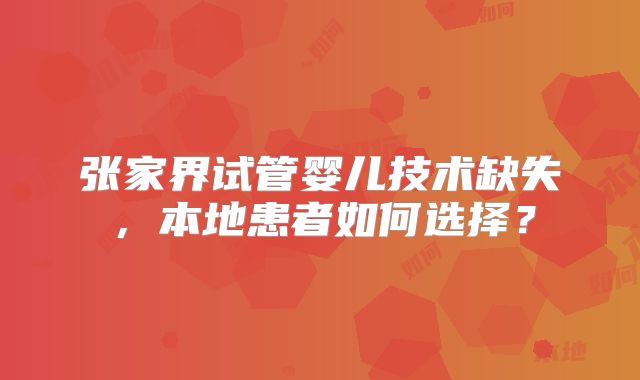 张家界试管婴儿技术缺失，本地患者如何选择？