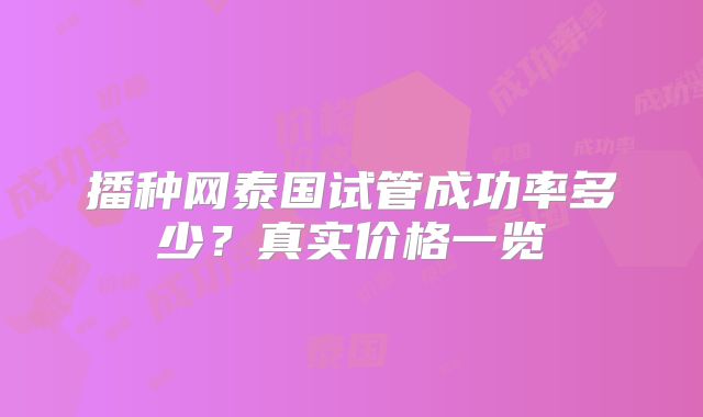 播种网泰国试管成功率多少?真实价格一览
