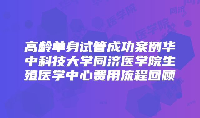 高龄单身试管成功案例华中科技大学同济医学院生殖医学中心费用流程回顾
