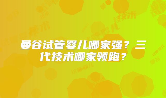 曼谷试管婴儿哪家强?三代技术哪家领跑?