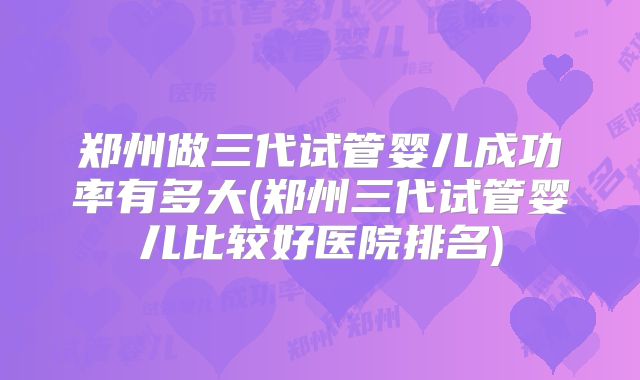 郑州做三代试管婴儿成功率有多大(郑州三代试管婴儿比较好医院排名)