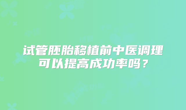 试管胚胎移植前中医调理可以提高成功率吗？
