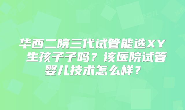 华西二院三代试管能选XY 生孩子子吗?该医院试管婴儿技术怎么样?