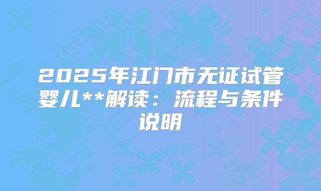 2025年江门市无证试管婴儿**解读:流程与条件说明