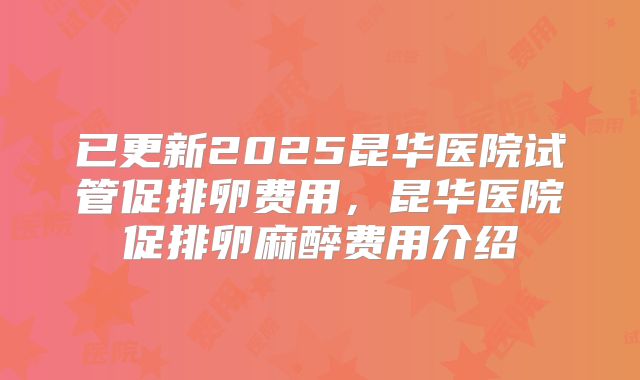已更新2025昆华医院试管促排卵费用,昆华医院促排卵麻醉费用介绍
