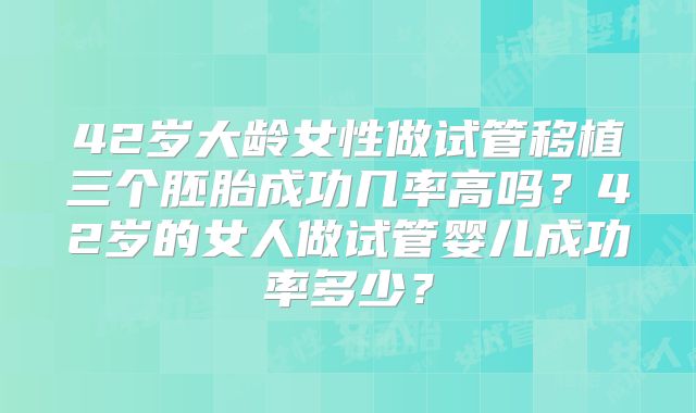 42岁大龄女性做试管移植三个胚胎成功几率高吗？42岁的女人做试管婴儿成功率多少？