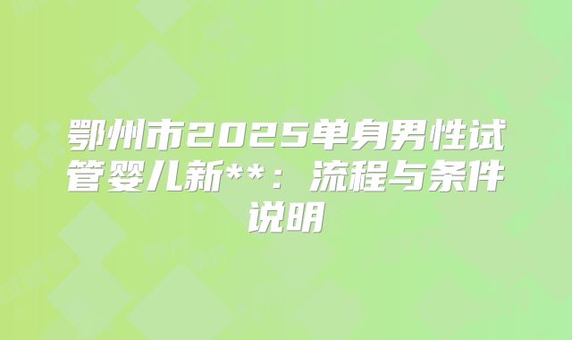鄂州市2025单身男性试管婴儿新**:流程与条件说明