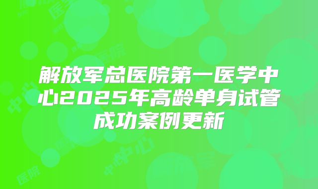解放军总医院第一医学中心2025年高龄单身试管成功案例更新