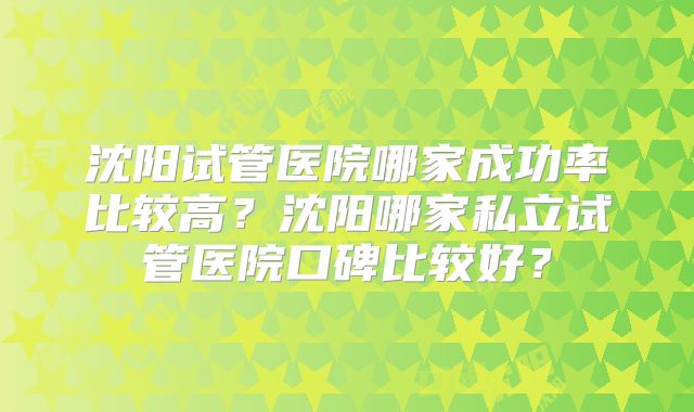 沈阳试管医院哪家成功率比较高？沈阳哪家私立试管医院口碑比较好？