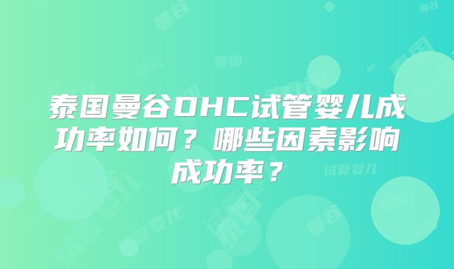泰国曼谷DHC试管婴儿成功率如何？哪些因素影响成功率？