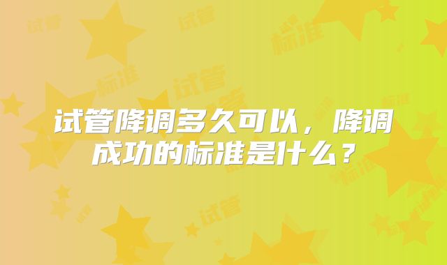 试管降调多久可以，降调成功的标准是什么？