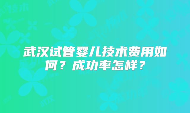 武汉试管婴儿技术费用如何？成功率怎样？