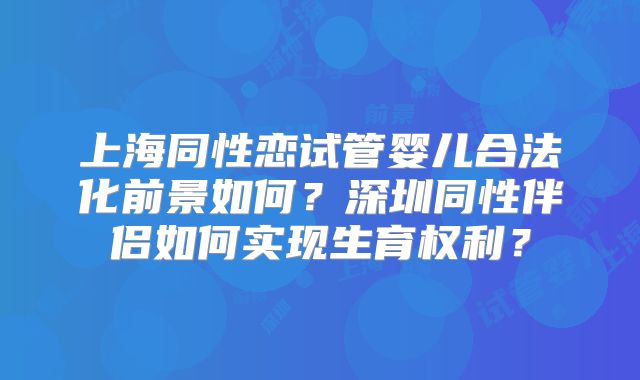 上海同性恋试管婴儿合法化前景如何?深圳同性伴侣如何实现生育权利?