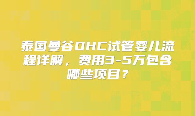 泰国曼谷DHC试管婴儿流程详解,费用3-5万包含哪些项目?