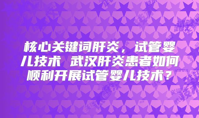 核心关键词肝炎，试管婴儿技术 武汉肝炎患者如何顺利开展试管婴儿技术？