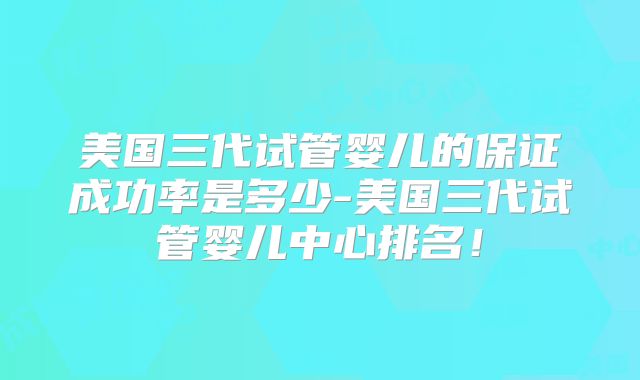 美国三代试管婴儿的保证成功率是多少-美国三代试管婴儿中心排名!