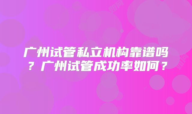 广州试管私立机构靠谱吗?广州试管成功率如何?