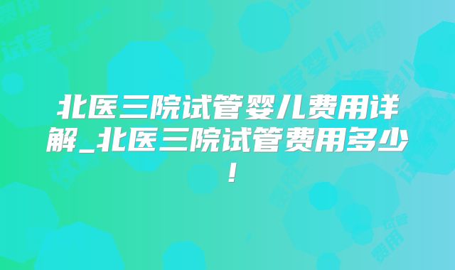 北医三院试管婴儿费用详解_北医三院试管费用多少！