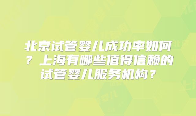 北京试管婴儿成功率如何？上海有哪些值得信赖的试管婴儿服务机构？