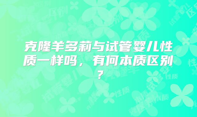 克隆羊多莉与试管婴儿性质一样吗，有何本质区别？